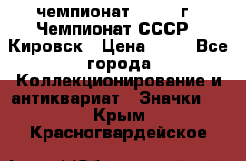 11.1) чемпионат : 1973 г - Чемпионат СССР - Кировск › Цена ­ 99 - Все города Коллекционирование и антиквариат » Значки   . Крым,Красногвардейское